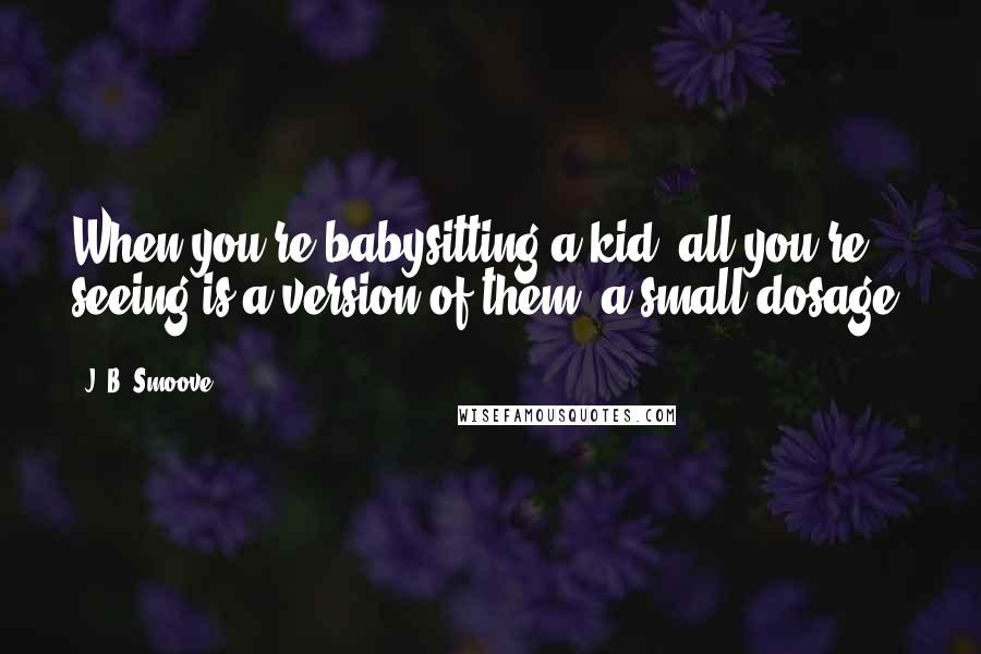 J. B. Smoove Quotes: When you're babysitting a kid, all you're seeing is a version of them, a small dosage.