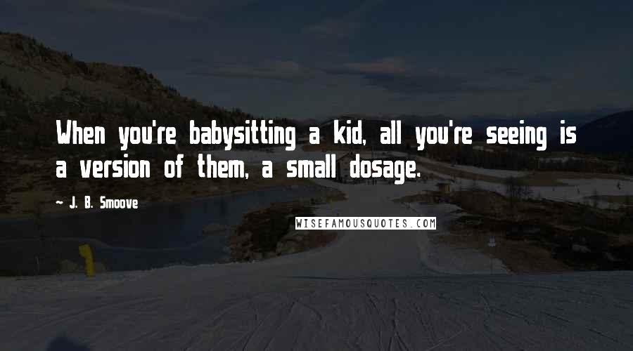 J. B. Smoove Quotes: When you're babysitting a kid, all you're seeing is a version of them, a small dosage.