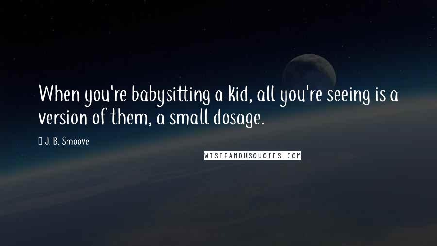J. B. Smoove Quotes: When you're babysitting a kid, all you're seeing is a version of them, a small dosage.