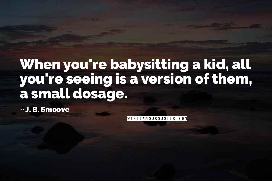J. B. Smoove Quotes: When you're babysitting a kid, all you're seeing is a version of them, a small dosage.