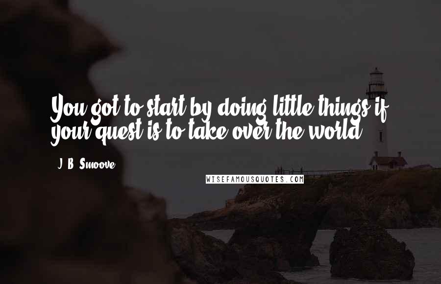 J. B. Smoove Quotes: You got to start by doing little things if your quest is to take over the world.