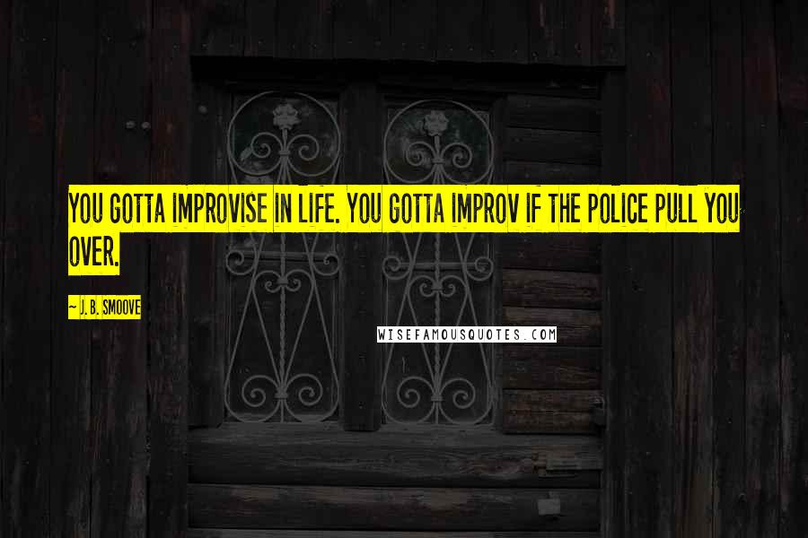 J. B. Smoove Quotes: You gotta improvise in life. You gotta improv if the police pull you over.