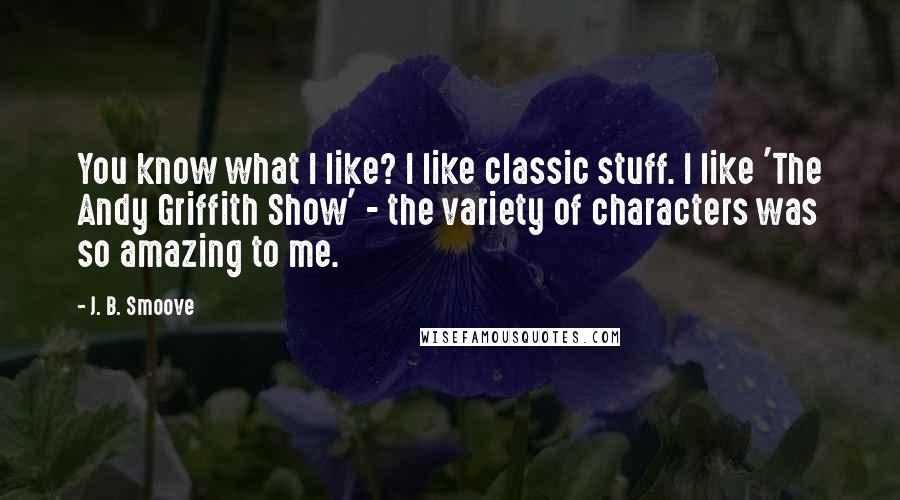 J. B. Smoove Quotes: You know what I like? I like classic stuff. I like 'The Andy Griffith Show' - the variety of characters was so amazing to me.