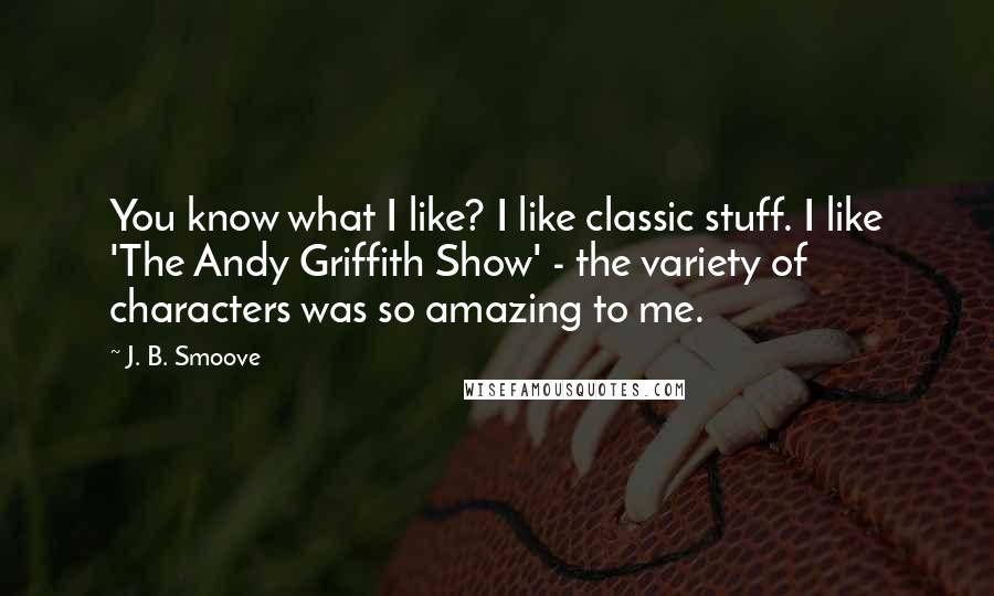 J. B. Smoove Quotes: You know what I like? I like classic stuff. I like 'The Andy Griffith Show' - the variety of characters was so amazing to me.