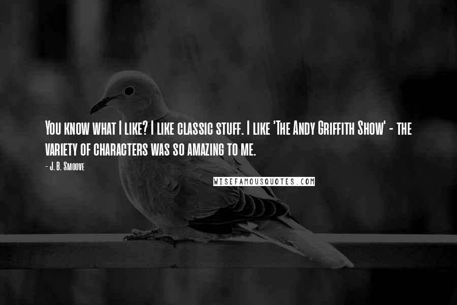 J. B. Smoove Quotes: You know what I like? I like classic stuff. I like 'The Andy Griffith Show' - the variety of characters was so amazing to me.