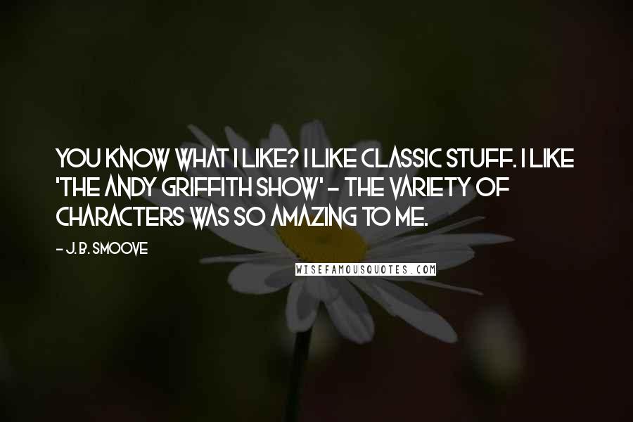 J. B. Smoove Quotes: You know what I like? I like classic stuff. I like 'The Andy Griffith Show' - the variety of characters was so amazing to me.