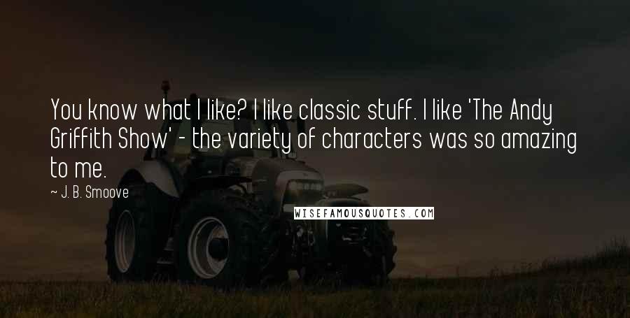 J. B. Smoove Quotes: You know what I like? I like classic stuff. I like 'The Andy Griffith Show' - the variety of characters was so amazing to me.