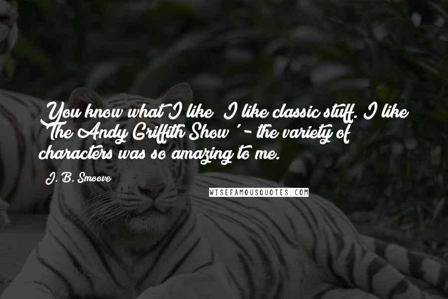 J. B. Smoove Quotes: You know what I like? I like classic stuff. I like 'The Andy Griffith Show' - the variety of characters was so amazing to me.