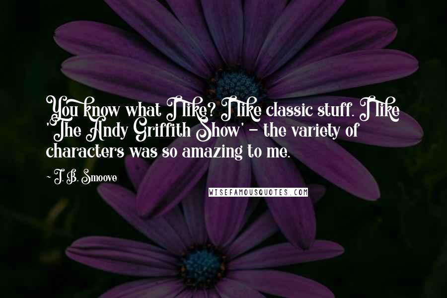 J. B. Smoove Quotes: You know what I like? I like classic stuff. I like 'The Andy Griffith Show' - the variety of characters was so amazing to me.