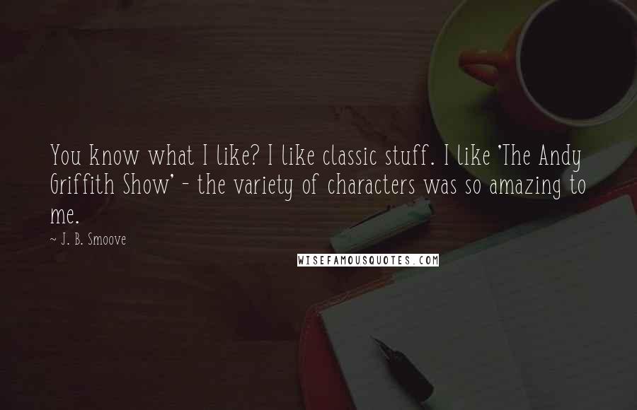 J. B. Smoove Quotes: You know what I like? I like classic stuff. I like 'The Andy Griffith Show' - the variety of characters was so amazing to me.