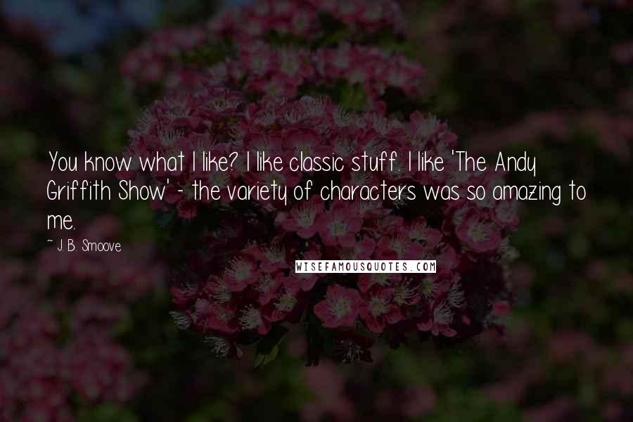 J. B. Smoove Quotes: You know what I like? I like classic stuff. I like 'The Andy Griffith Show' - the variety of characters was so amazing to me.