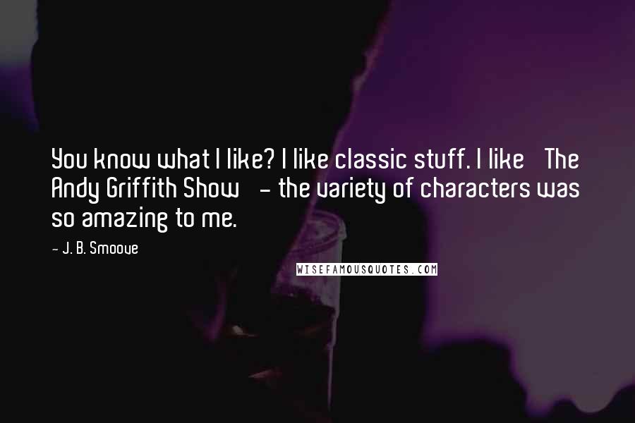 J. B. Smoove Quotes: You know what I like? I like classic stuff. I like 'The Andy Griffith Show' - the variety of characters was so amazing to me.