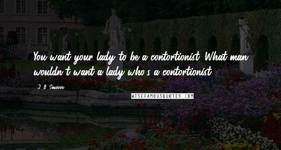 J. B. Smoove Quotes: You want your lady to be a contortionist. What man wouldn't want a lady who's a contortionist?