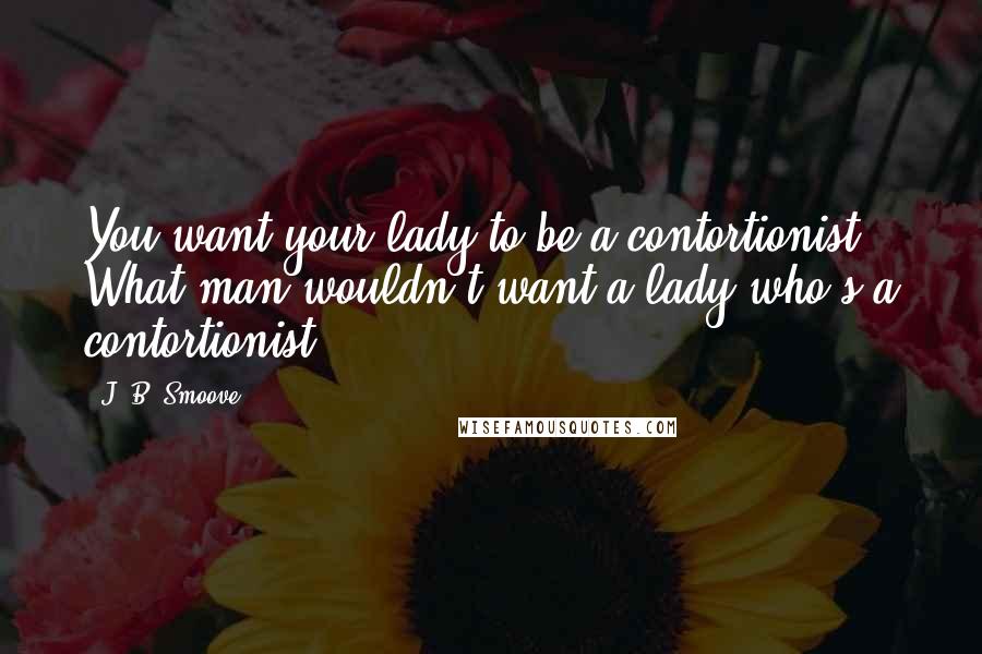 J. B. Smoove Quotes: You want your lady to be a contortionist. What man wouldn't want a lady who's a contortionist?