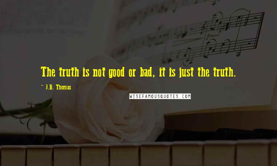 J.B. Thomas Quotes: The truth is not good or bad, it is just the truth.