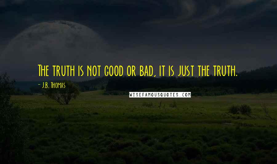 J.B. Thomas Quotes: The truth is not good or bad, it is just the truth.