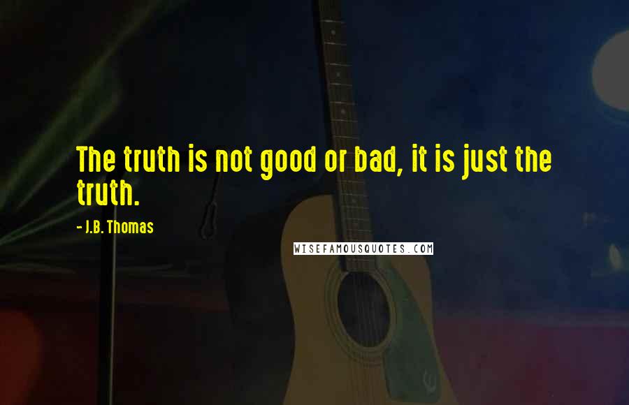 J.B. Thomas Quotes: The truth is not good or bad, it is just the truth.