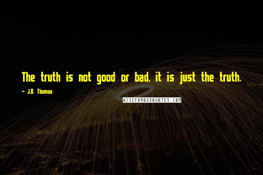 J.B. Thomas Quotes: The truth is not good or bad, it is just the truth.