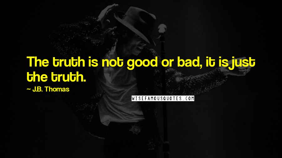 J.B. Thomas Quotes: The truth is not good or bad, it is just the truth.