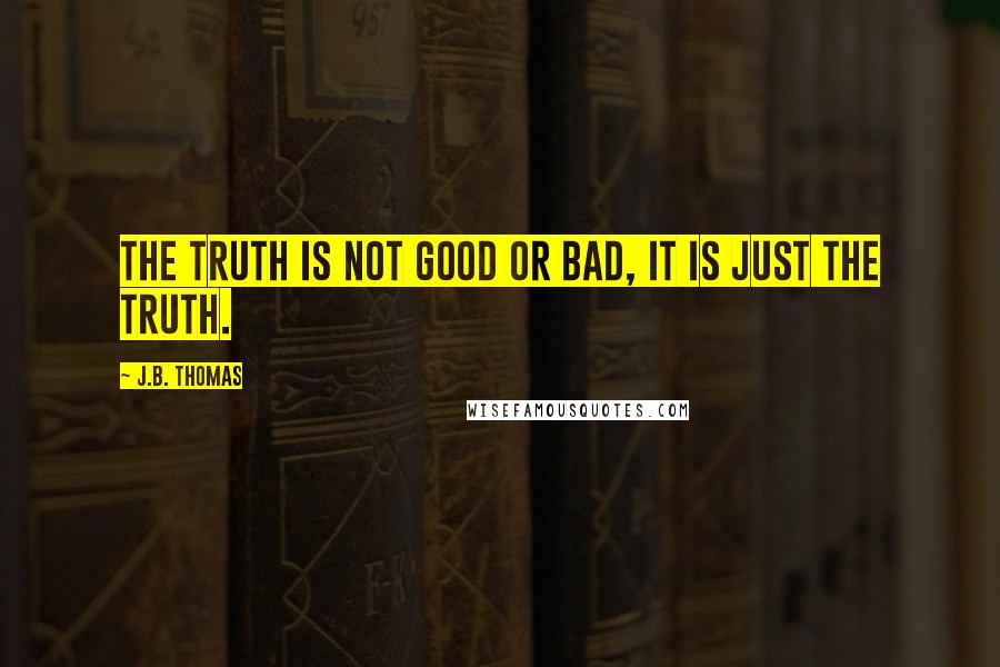 J.B. Thomas Quotes: The truth is not good or bad, it is just the truth.