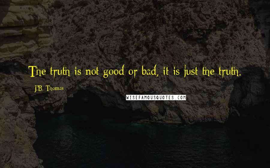 J.B. Thomas Quotes: The truth is not good or bad, it is just the truth.