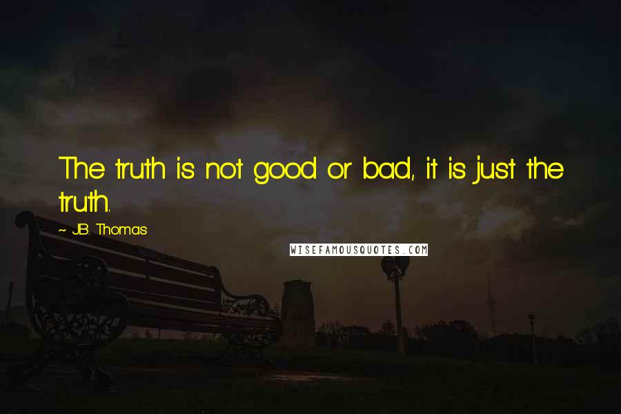 J.B. Thomas Quotes: The truth is not good or bad, it is just the truth.