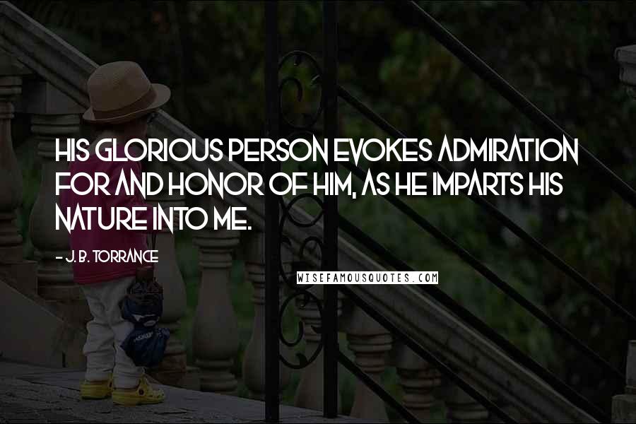 J. B. Torrance Quotes: His glorious Person evokes admiration for and honor of Him, as He imparts His nature into me.