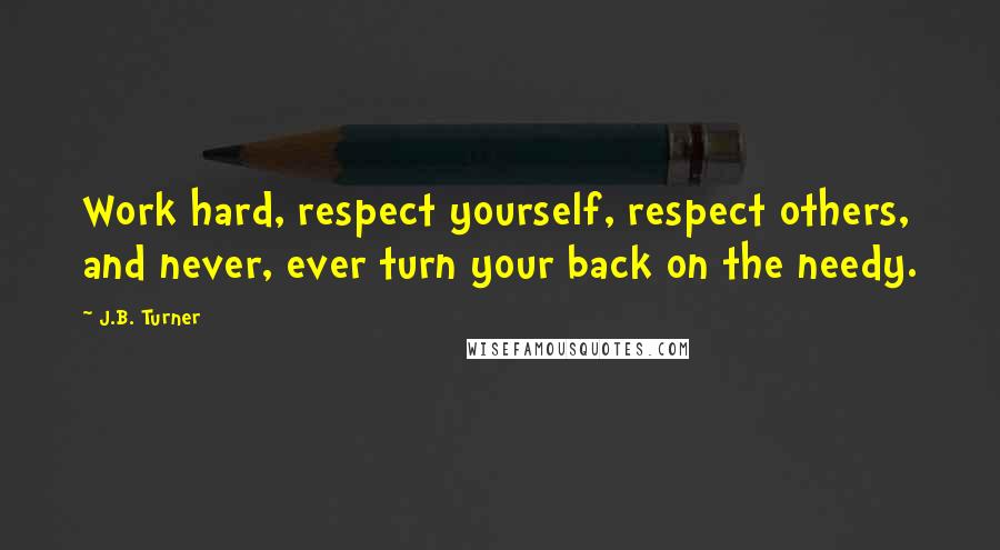 J.B. Turner Quotes: Work hard, respect yourself, respect others, and never, ever turn your back on the needy.
