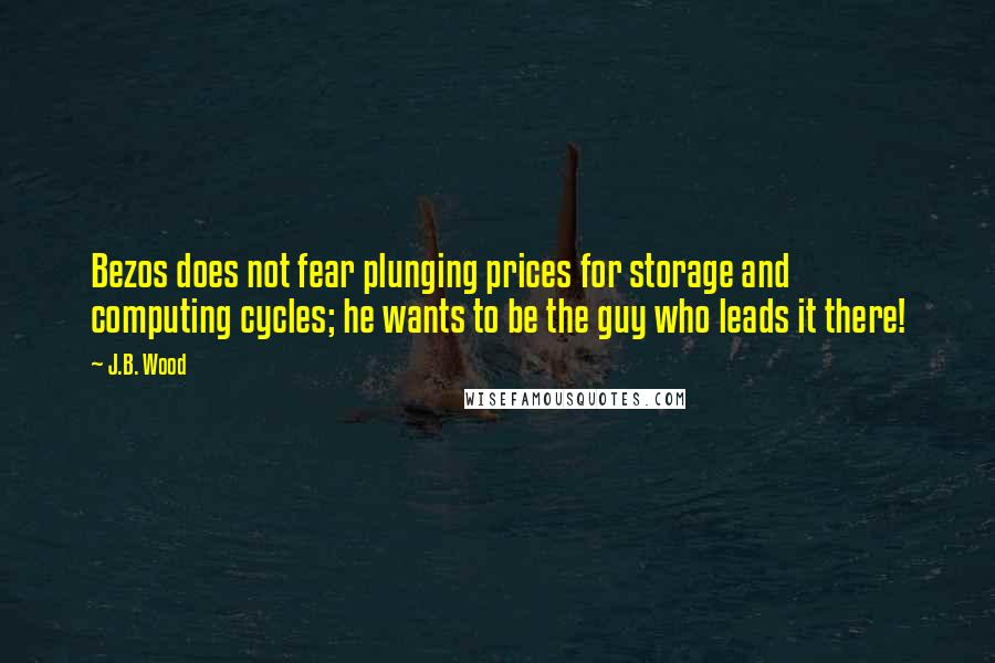 J.B. Wood Quotes: Bezos does not fear plunging prices for storage and computing cycles; he wants to be the guy who leads it there!