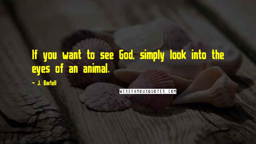 J. Bartell Quotes: If you want to see God, simply look into the eyes of an animal.