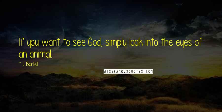 J. Bartell Quotes: If you want to see God, simply look into the eyes of an animal.