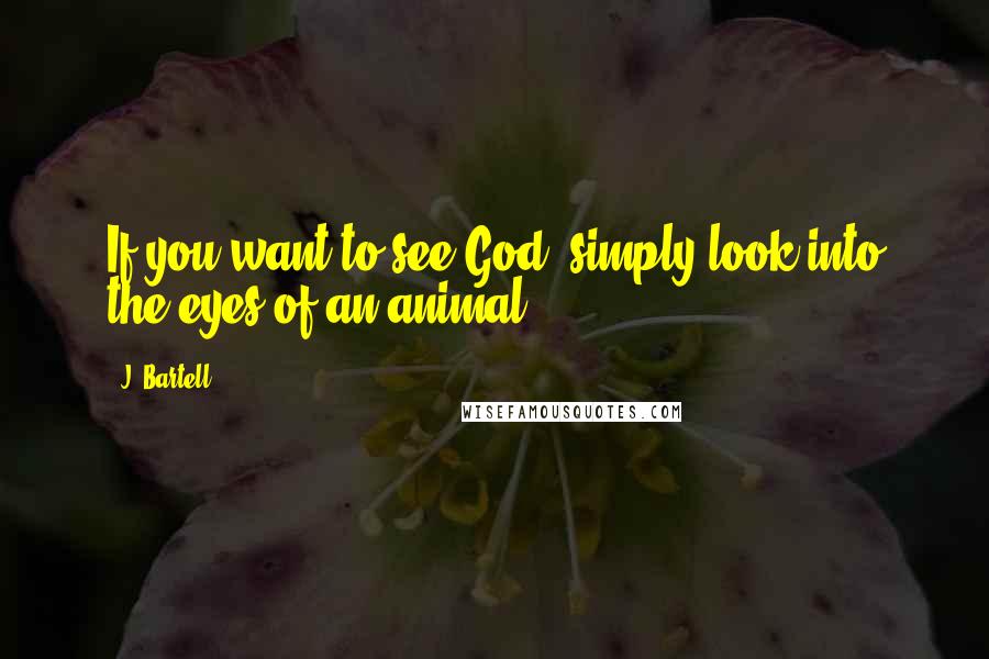 J. Bartell Quotes: If you want to see God, simply look into the eyes of an animal.