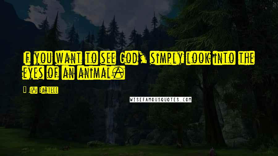 J. Bartell Quotes: If you want to see God, simply look into the eyes of an animal.