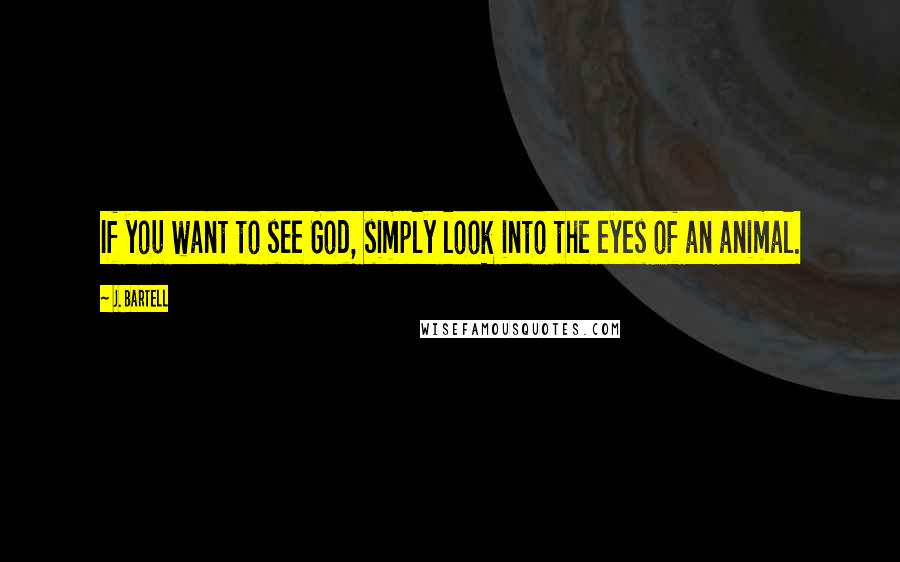 J. Bartell Quotes: If you want to see God, simply look into the eyes of an animal.