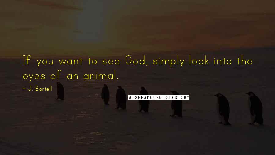 J. Bartell Quotes: If you want to see God, simply look into the eyes of an animal.