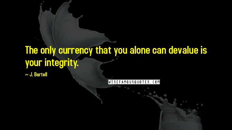J. Bartell Quotes: The only currency that you alone can devalue is your integrity.