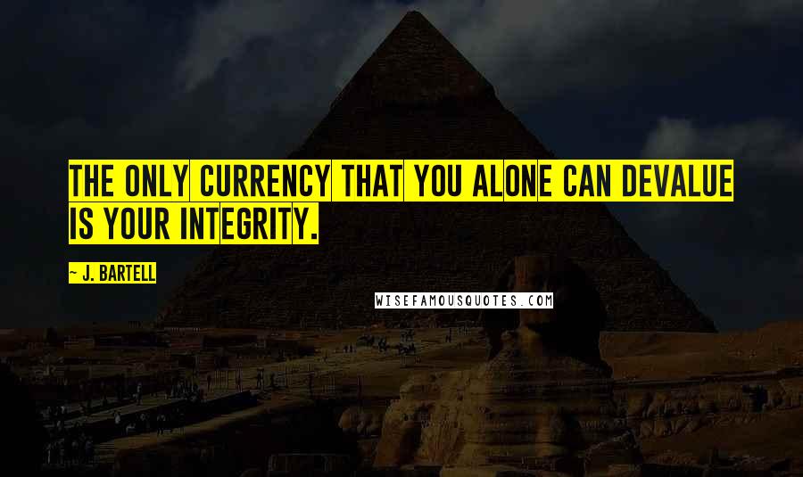 J. Bartell Quotes: The only currency that you alone can devalue is your integrity.