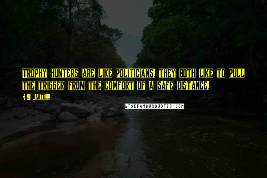 J. Bartell Quotes: Trophy hunters are like politicians, they both like to pull the trigger from the comfort of a safe distance.