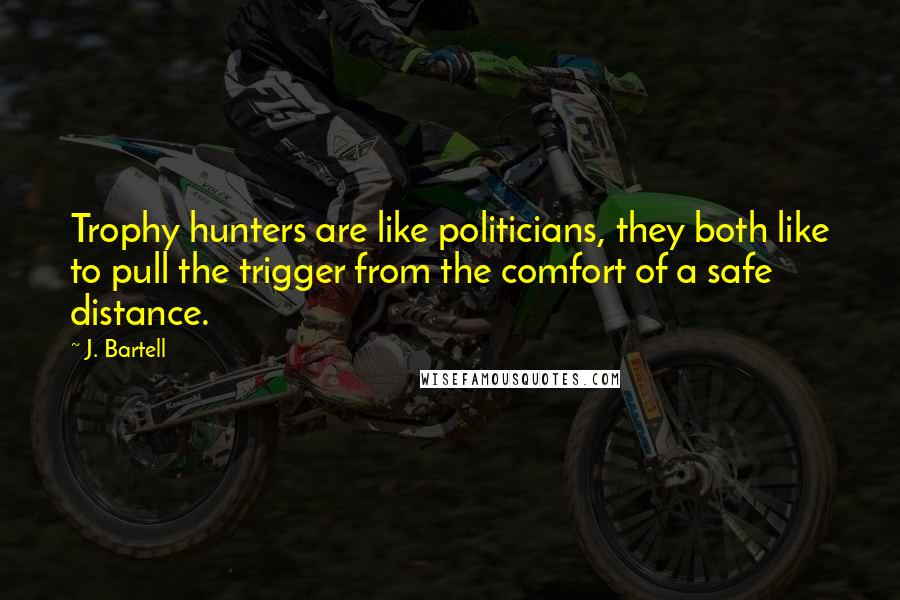 J. Bartell Quotes: Trophy hunters are like politicians, they both like to pull the trigger from the comfort of a safe distance.