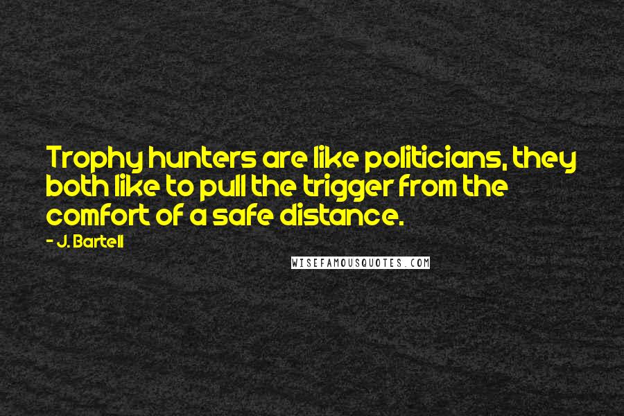 J. Bartell Quotes: Trophy hunters are like politicians, they both like to pull the trigger from the comfort of a safe distance.