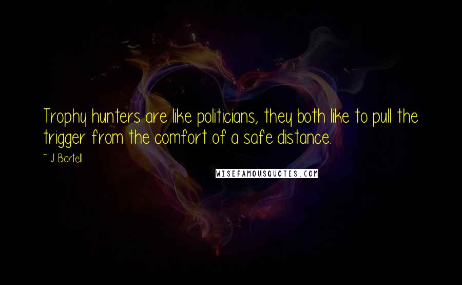 J. Bartell Quotes: Trophy hunters are like politicians, they both like to pull the trigger from the comfort of a safe distance.