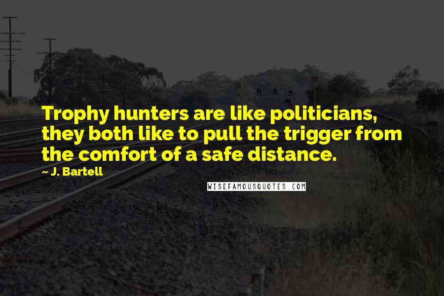 J. Bartell Quotes: Trophy hunters are like politicians, they both like to pull the trigger from the comfort of a safe distance.