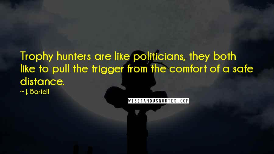 J. Bartell Quotes: Trophy hunters are like politicians, they both like to pull the trigger from the comfort of a safe distance.