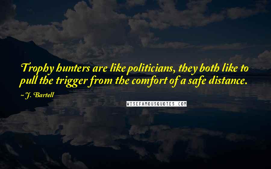 J. Bartell Quotes: Trophy hunters are like politicians, they both like to pull the trigger from the comfort of a safe distance.
