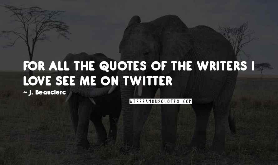 J. Beauclerc Quotes: FOR ALL THE QUOTES OF THE WRITERS I LOVE SEE ME ON TWITTER