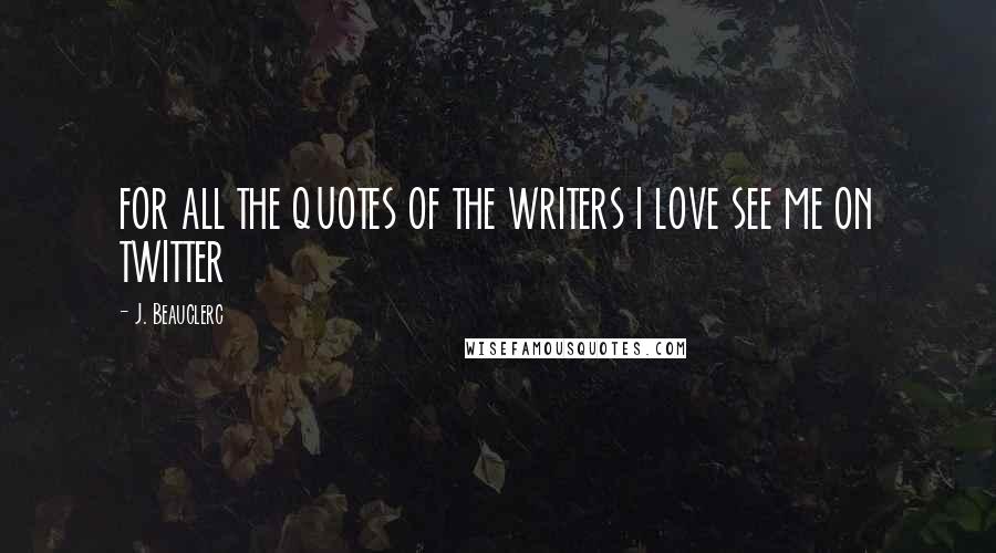 J. Beauclerc Quotes: FOR ALL THE QUOTES OF THE WRITERS I LOVE SEE ME ON TWITTER