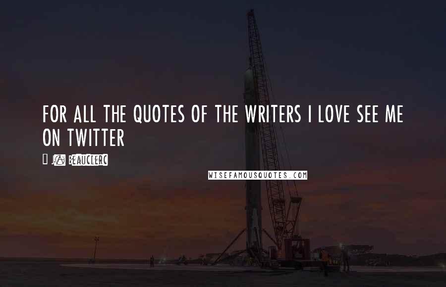 J. Beauclerc Quotes: FOR ALL THE QUOTES OF THE WRITERS I LOVE SEE ME ON TWITTER