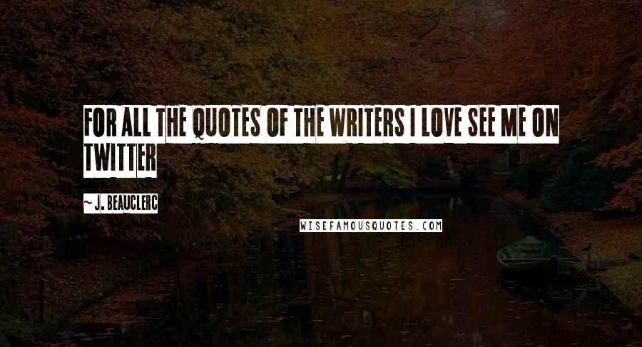 J. Beauclerc Quotes: FOR ALL THE QUOTES OF THE WRITERS I LOVE SEE ME ON TWITTER