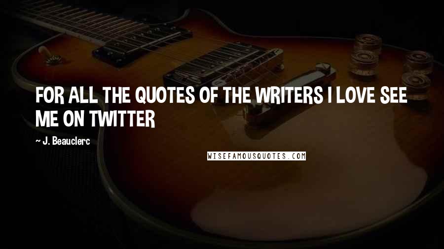 J. Beauclerc Quotes: FOR ALL THE QUOTES OF THE WRITERS I LOVE SEE ME ON TWITTER