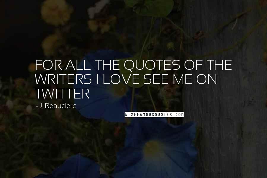 J. Beauclerc Quotes: FOR ALL THE QUOTES OF THE WRITERS I LOVE SEE ME ON TWITTER